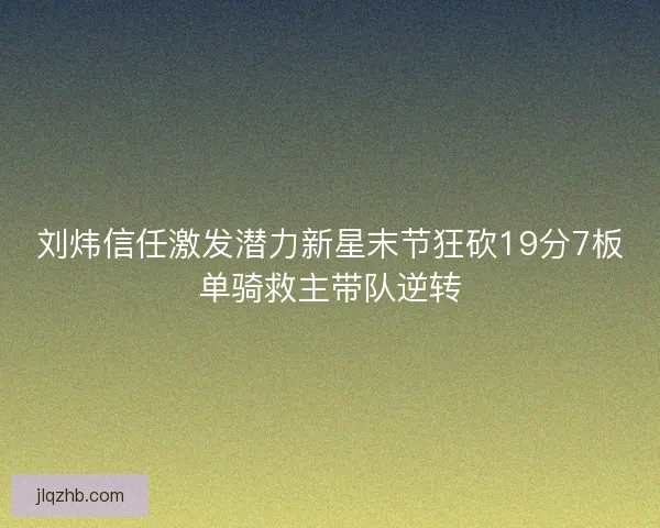 刘炜信任激发潜力新星末节狂砍19分7板单骑救主带队逆转