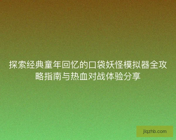 探索经典童年回忆的口袋妖怪模拟器全攻略指南与热血对战体验分享