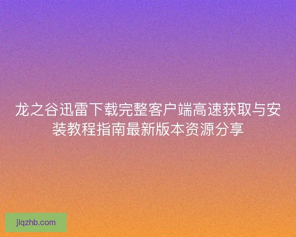 龙之谷迅雷下载完整客户端高速获取与安装教程指南最新版本资源分享