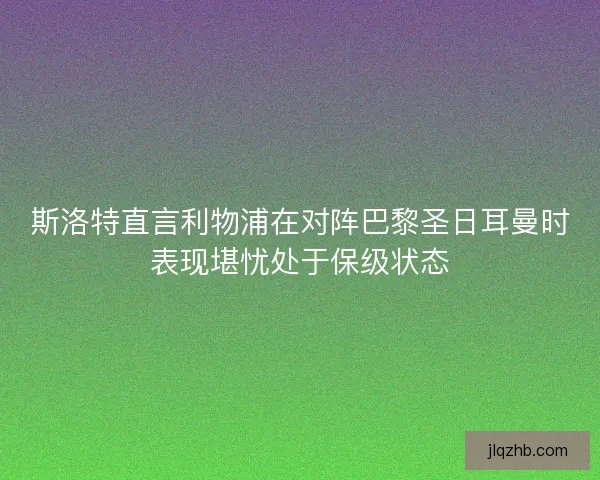 斯洛特直言利物浦在对阵巴黎圣日耳曼时表现堪忧处于保级状态