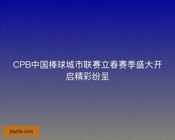 CPB中国棒球城市联赛立春赛季盛大开启精彩纷呈