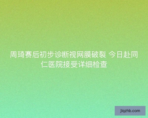 周琦赛后初步诊断视网膜破裂 今日赴同仁医院接受详细检查